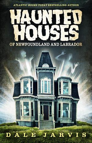 Haunted Houses of Newfoundland and Labrador by Dale Jarvis