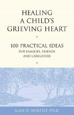 Healing a Child's Grieving Heart: 100 Practical Ideas for Families, Friends and Caregivers by Alan D. Wolfelt