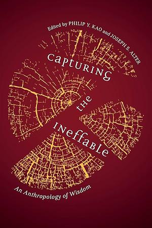 Capturing the Ineffable: An Anthropology of Wisdom by Philip Y. Kao, Joseph S. Alter