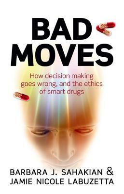 Bad Moves: How Decision Making Goes Wrong, and the Ethics of Smart Drugs by Barbara Sahakian, Jamie Nicole Labuzetta