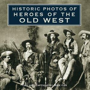 Historic Photos of Heroes of the Old West by Mike Cox