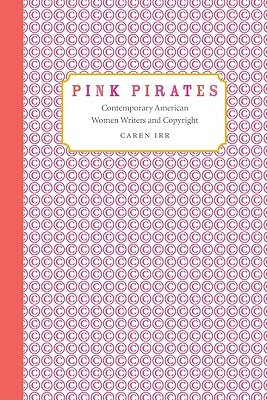 Pink Pirates: Contemporary American Women Writers and Copyright by Caren Irr