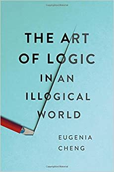 A Arte da Lógica num Mundo Ilógico: Como Dar Sentido a um Mundo Que Não o Tem by Eugenia Cheng