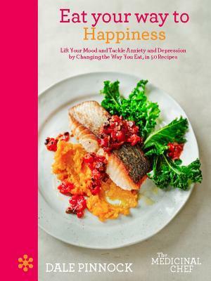 Eat Your Way to Happiness: Lift Your Mood and Tackle Anxiety and Depression by Changing the Way You Eat, in 50 Recipes by Dale Pinnock, Martin Poole