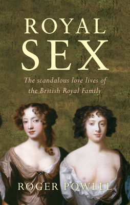Royal Sex: The Scandalous Love Lives of the British Royal Family by Roger Powell