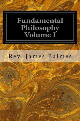 Fundamental Philosophy Volume I by Rev James Balmes
