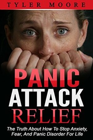 Panic Attacks: The Truth About How To Stop Anxiety, Fear, And Worry For Life (Panic Attacks, Fear, Worry) by Tyler Moore