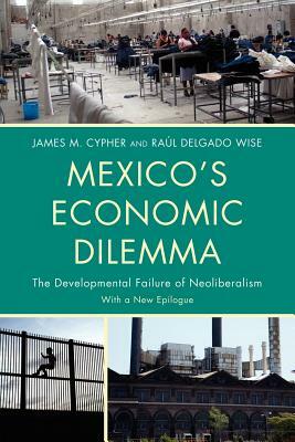 Mexico's Economic Dilemma: The Developmental Failure of Neoliberalism by Raúl Delgado Wise, James M. Cypher