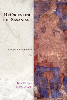 Reorienting the Sasanians: East Iran in Late Antiquity by Khodadad Rezakhani