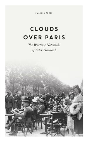 Clouds Over Paris: The Wartime Notebooks of Felix Hartlaub, 1940-41 by Felix Hartlaub