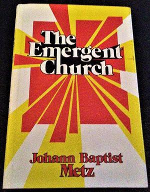 The Emergent Church: The Future of Christianity in a Postbourgeois World by Johann Baptist Metz