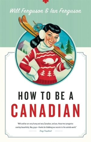 How to Be a Canadian: Even If You Already Are One by Will Ferguson, Ian Ferguson