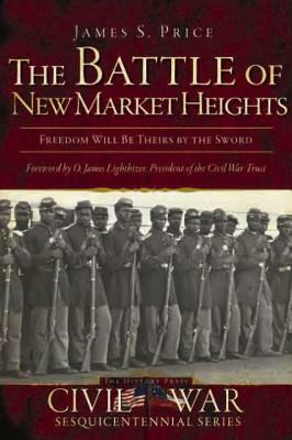 The Battle of New Market Heights: Freedom Will Be Theirs by the Sword by James S. Price