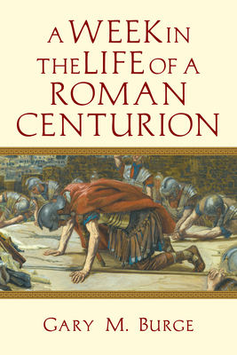 A Week in the Life of a Roman Centurion by Gary M. Burge