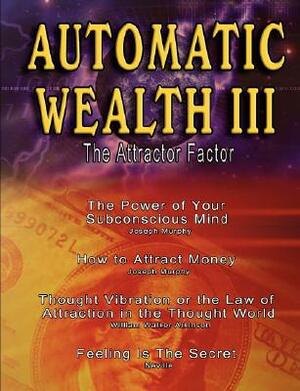 Automatic Wealth III: The Attractor Factor - Including: The Power of Your Subconscious Mind, How to Attract Money by Joseph Murphy, the Law by William Walker Atkinson, Neville, Joseph Murphy