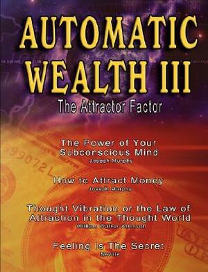 Automatic Wealth III: The Attractor Factor by Neville Goddard, Joseph Murphy, William Walker Atkinson