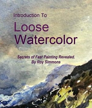 Introduction to Loose Watercolor; Secrets of Fast Painting Revealed by Roy Simmons