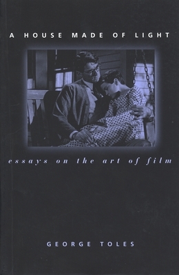 A House Made of Light: Essays on the Art of Film by George Toles