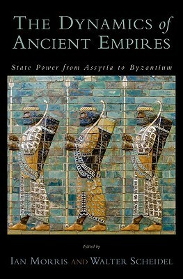 The Dynamics of Ancient Empires: State Power from Assyria to Byzantium by Ian Morris, Walter Scheidel