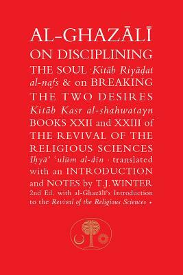 Al-Ghazali on Disciplining the Soul & on Breaking the Two Desires: Books XXII and XXIII of the Revival of the Religious Sciences by Abu Hamid Al-Ghazali