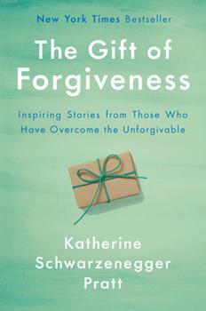 The Gift of Forgiveness: Inspiring Stories from Those Who Have Overcome the Unforgivable by Katherine Schwarzenegger Pratt