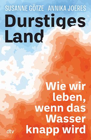 Durstiges Land: Wie wir leben, wenn das Wasser knapp wird by Susanne Götze, Annika Joeres