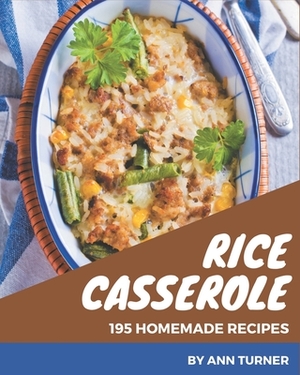 195 Homemade Rice Casserole Recipes: A Rice Casserole Cookbook You Won't be Able to Put Down by Ann Turner