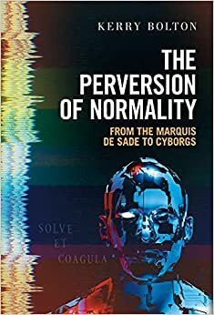 The Perversion of Normality: From the Marquis de Sade to Cyborgs by Kerry Bolton