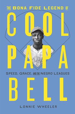 The Bona Fide Legend of Cool Papa Bell: Speed, Grace, and the Negro Leagues by Lonnie Wheeler