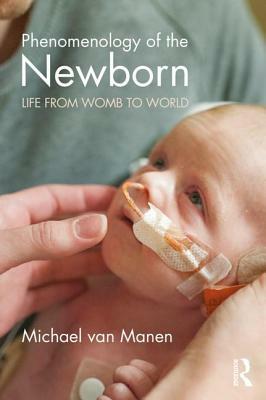 Phenomenology of the Newborn: Life from Womb to World by Michael Van Manen