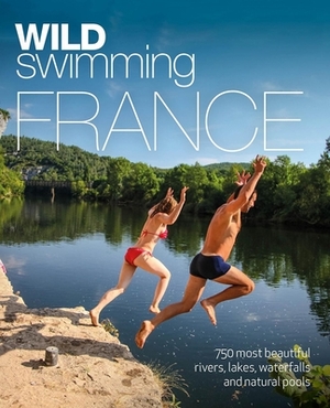 Wild Swimming France: 750 River, Lake and Waterfall Adventures by Daniel Start