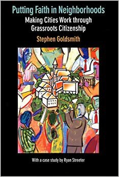 Putting Faith in Neighborhoods: Making Cities Work Through Grassroots Citizenship by Stephen Goldsmith