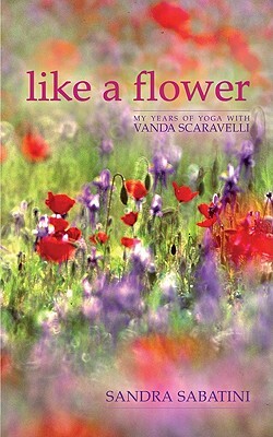 Like a Flower: My Years of Yoga with Vanda Scaravelli by Sandra Sabatini
