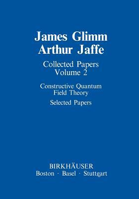 Collected Papers: Constructive Quantum Field Theory Selected Papers by Arthur Jaffe, James Glimm