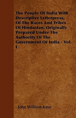 The People Of India With Descriptive Letterpress, Of The Races And Tribes Of Hindustan, Originally Prepared Under The Authority Of The Government Of I by John William Kaye