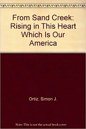 From Sand Creek: Rising In This Heart Which Is Our America by Simon J. Ortiz