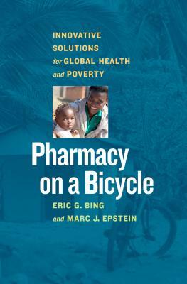 Pharmacy on a Bicycle: Innovative Solutions for Global Health and Poverty by Marc J. Epstein, Eric G. Bing