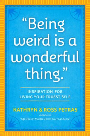 Being Weird Is a Wonderful Thing: Inspiration for Living Your Truest Self by Ross Petras, Kathryn Petras