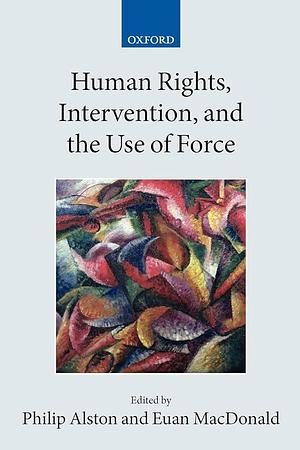 Human Rights, Intervention and the Use of Force by Philip Alston, Euan Macdonald