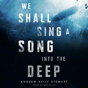 We Shall Sing a Song Into the Deep by Andrew Kelly Stewart