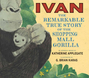 Ivan: The Remarkable True Story of the Shopping Mall Gorilla by K.A. (Katherine) Applegate