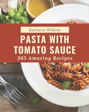 365 Amazing Pasta with Tomato Sauce Recipes: An One-of-a-kind Pasta with Tomato Sauce Cookbook by Barbara Wilson