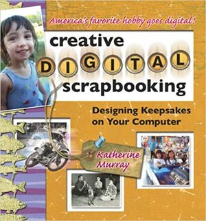 Creative Digital Scrapbooking: Designing Keepsakes on Your Computer by Katherine Murray