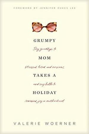 Grumpy Mom Takes a Holiday: Say Goodbye to Stressed, Tired, and Anxious, and Say Hello to Renewed Joy in Motherhood by Jennifer Dukes Lee, Valerie Woerner