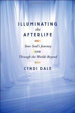 Illuminating the Afterlife: Your Soul's Journey Through the Worlds Beyond by Cyndi Dale, Cyndi Dale