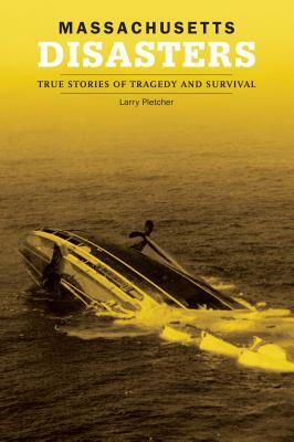 Massachusetts Disasters: True Stories of Tragedy and Survival by Larry Pletcher