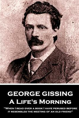 George Gissing - A Lifes Morning: When I read over a book I have perused before, it resembles the meeting of an old friend by George Gissing