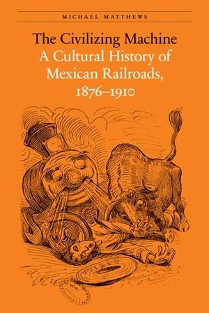 The Civilizing Machine: A Cultural History of Mexican Railroads, 1876-1910 by Michael Matthews
