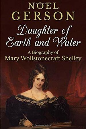 Daughter of Earth and Water: A Biography of Mary Wollstonecraft Shelley by Noel B. Gerson