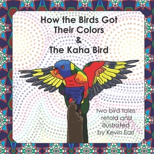 How the Birds Got Their Colors & the Kaha Bird: Two Bird Tales by Kevin Earl